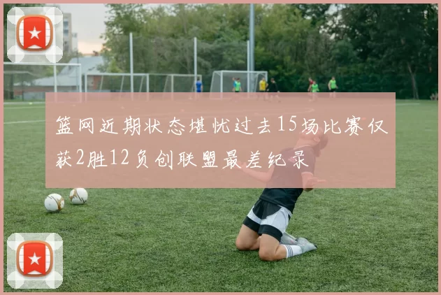 篮网近期状态堪忧过去15场比赛仅获2胜12负创联盟最差纪录
