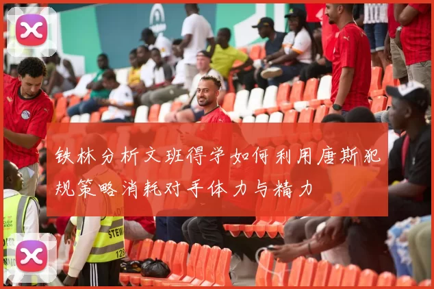铁林分析文班得学如何利用唐斯犯规策略消耗对手体力与精力