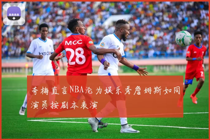 夸梅直言NBA沦为娱乐秀詹姆斯如同演员按剧本表演